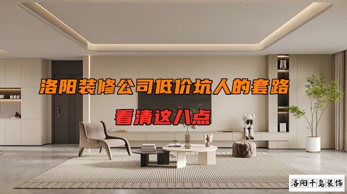 洛陽裝修公司低價坑人的套路，看清楚這八點